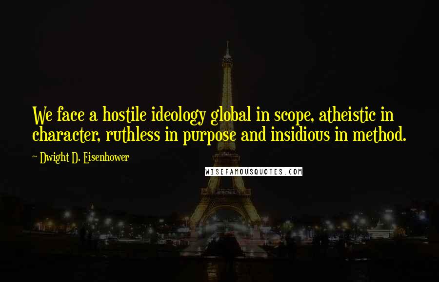 Dwight D. Eisenhower Quotes: We face a hostile ideology global in scope, atheistic in character, ruthless in purpose and insidious in method.