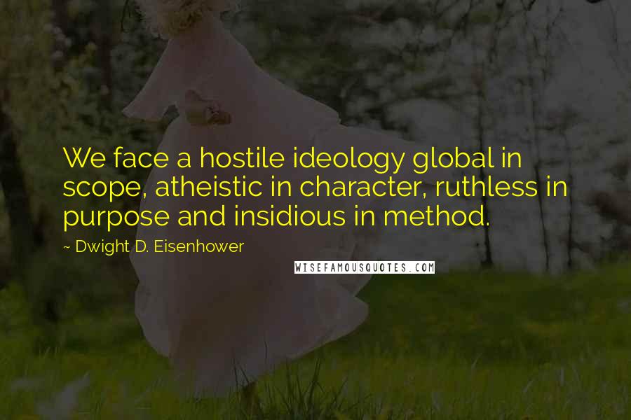 Dwight D. Eisenhower Quotes: We face a hostile ideology global in scope, atheistic in character, ruthless in purpose and insidious in method.