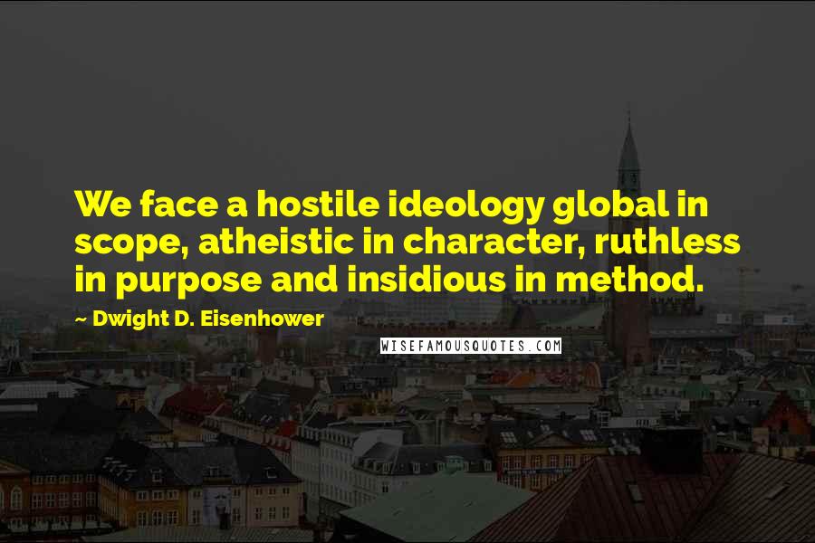 Dwight D. Eisenhower Quotes: We face a hostile ideology global in scope, atheistic in character, ruthless in purpose and insidious in method.