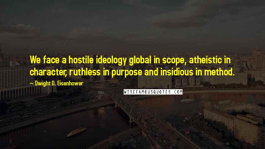 Dwight D. Eisenhower Quotes: We face a hostile ideology global in scope, atheistic in character, ruthless in purpose and insidious in method.