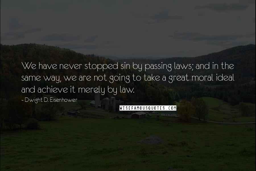 Dwight D. Eisenhower Quotes: We have never stopped sin by passing laws; and in the same way, we are not going to take a great moral ideal and achieve it merely by law.