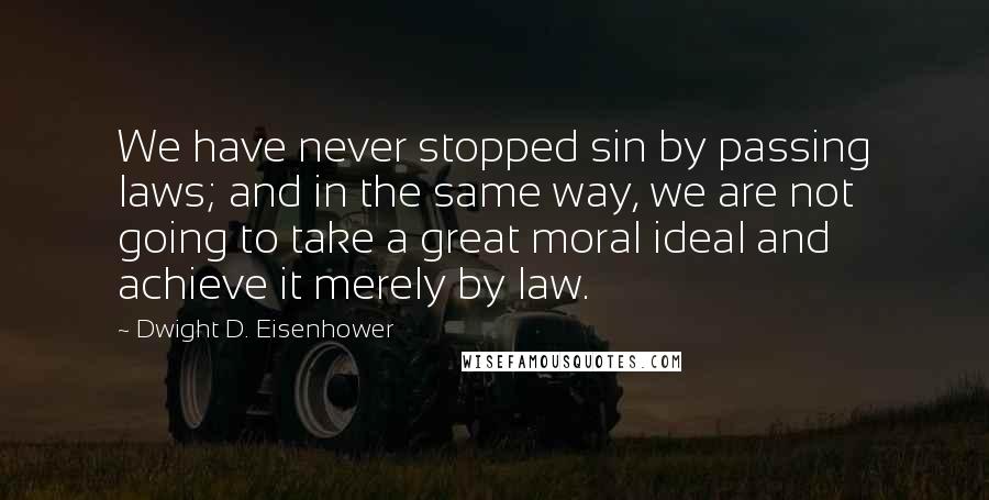 Dwight D. Eisenhower Quotes: We have never stopped sin by passing laws; and in the same way, we are not going to take a great moral ideal and achieve it merely by law.