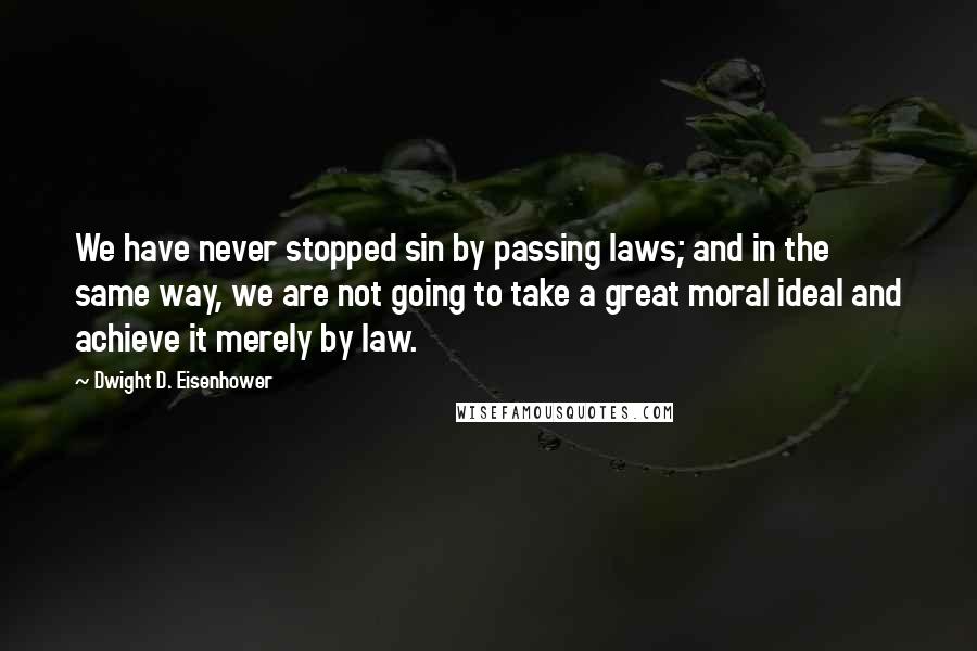 Dwight D. Eisenhower Quotes: We have never stopped sin by passing laws; and in the same way, we are not going to take a great moral ideal and achieve it merely by law.