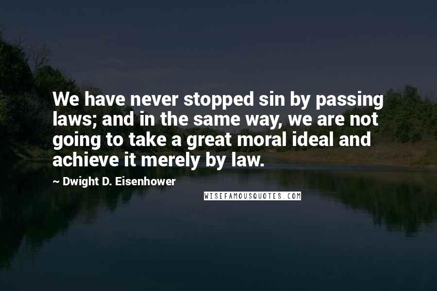 Dwight D. Eisenhower Quotes: We have never stopped sin by passing laws; and in the same way, we are not going to take a great moral ideal and achieve it merely by law.