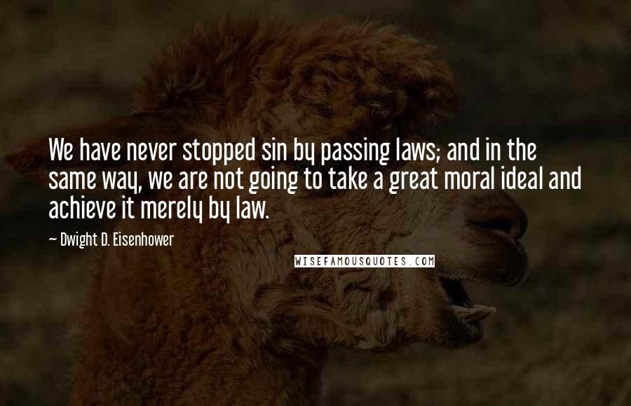 Dwight D. Eisenhower Quotes: We have never stopped sin by passing laws; and in the same way, we are not going to take a great moral ideal and achieve it merely by law.