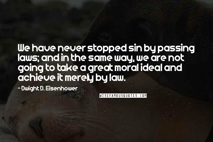 Dwight D. Eisenhower Quotes: We have never stopped sin by passing laws; and in the same way, we are not going to take a great moral ideal and achieve it merely by law.