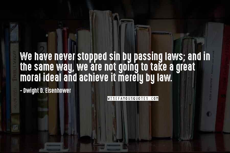 Dwight D. Eisenhower Quotes: We have never stopped sin by passing laws; and in the same way, we are not going to take a great moral ideal and achieve it merely by law.