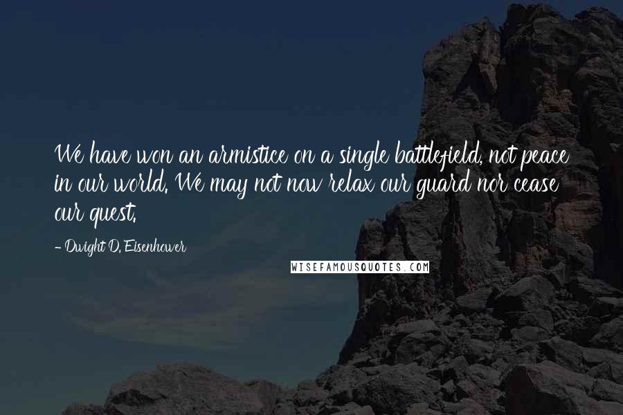 Dwight D. Eisenhower Quotes: We have won an armistice on a single battlefield, not peace in our world. We may not now relax our guard nor cease our quest.