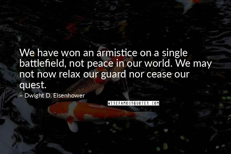 Dwight D. Eisenhower Quotes: We have won an armistice on a single battlefield, not peace in our world. We may not now relax our guard nor cease our quest.