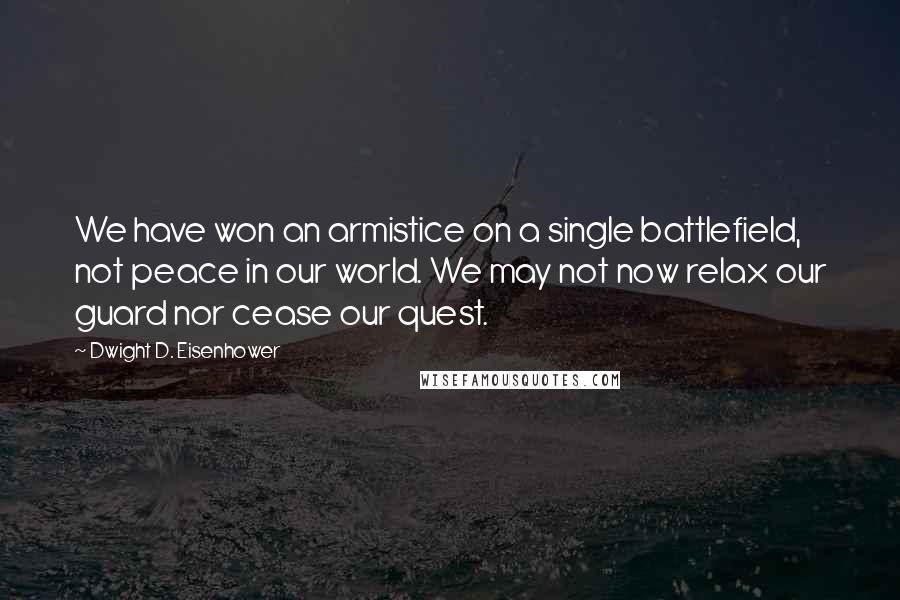 Dwight D. Eisenhower Quotes: We have won an armistice on a single battlefield, not peace in our world. We may not now relax our guard nor cease our quest.