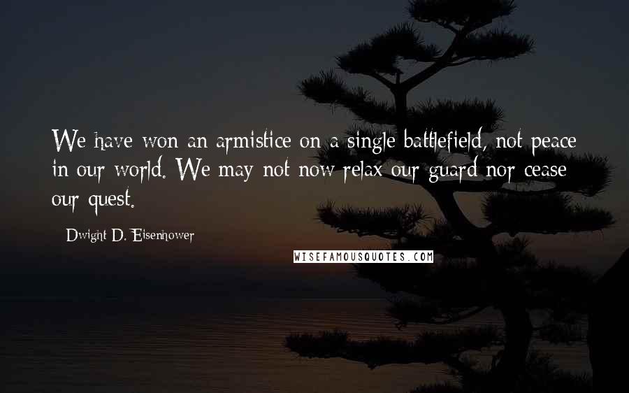 Dwight D. Eisenhower Quotes: We have won an armistice on a single battlefield, not peace in our world. We may not now relax our guard nor cease our quest.