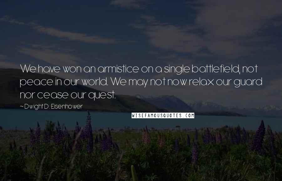 Dwight D. Eisenhower Quotes: We have won an armistice on a single battlefield, not peace in our world. We may not now relax our guard nor cease our quest.