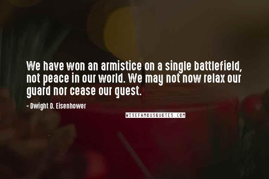 Dwight D. Eisenhower Quotes: We have won an armistice on a single battlefield, not peace in our world. We may not now relax our guard nor cease our quest.