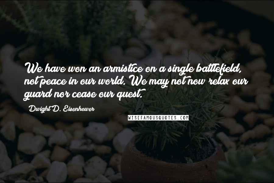 Dwight D. Eisenhower Quotes: We have won an armistice on a single battlefield, not peace in our world. We may not now relax our guard nor cease our quest.