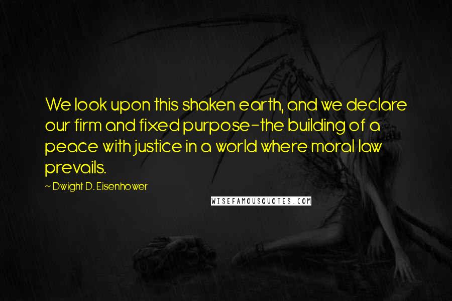 Dwight D. Eisenhower Quotes: We look upon this shaken earth, and we declare our firm and fixed purpose-the building of a peace with justice in a world where moral law prevails.