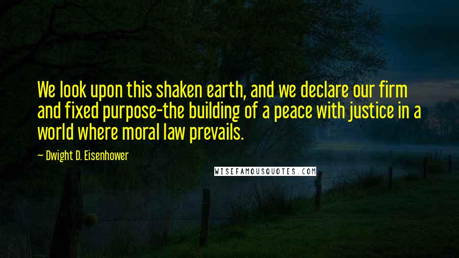 Dwight D. Eisenhower Quotes: We look upon this shaken earth, and we declare our firm and fixed purpose-the building of a peace with justice in a world where moral law prevails.