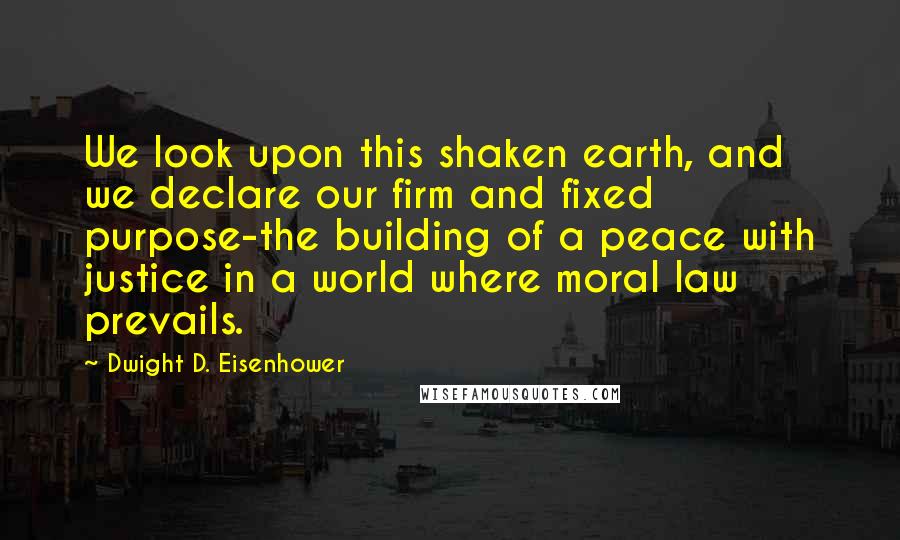 Dwight D. Eisenhower Quotes: We look upon this shaken earth, and we declare our firm and fixed purpose-the building of a peace with justice in a world where moral law prevails.