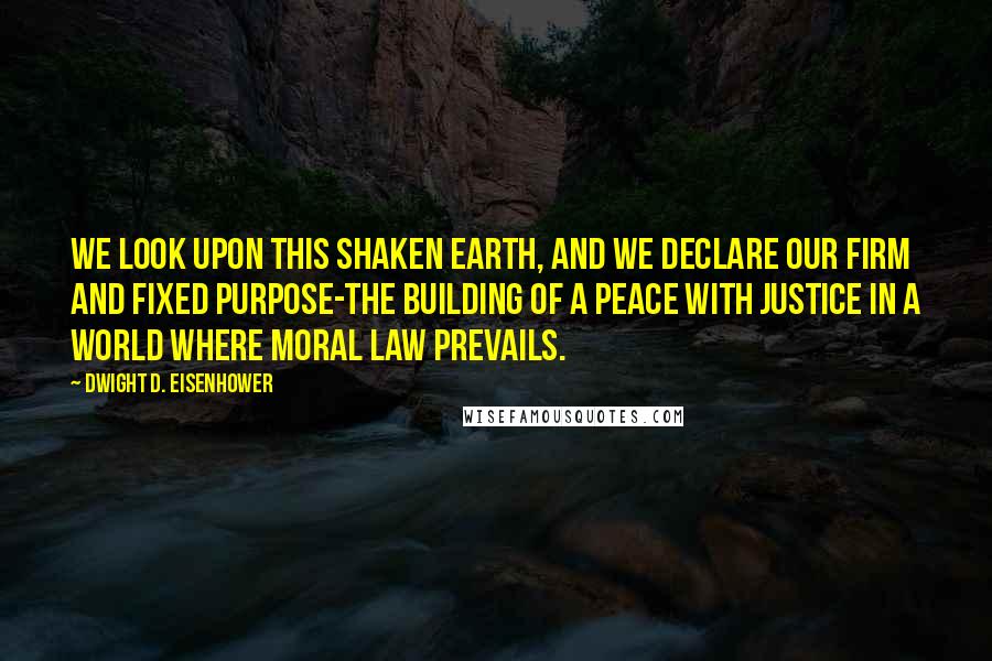 Dwight D. Eisenhower Quotes: We look upon this shaken earth, and we declare our firm and fixed purpose-the building of a peace with justice in a world where moral law prevails.