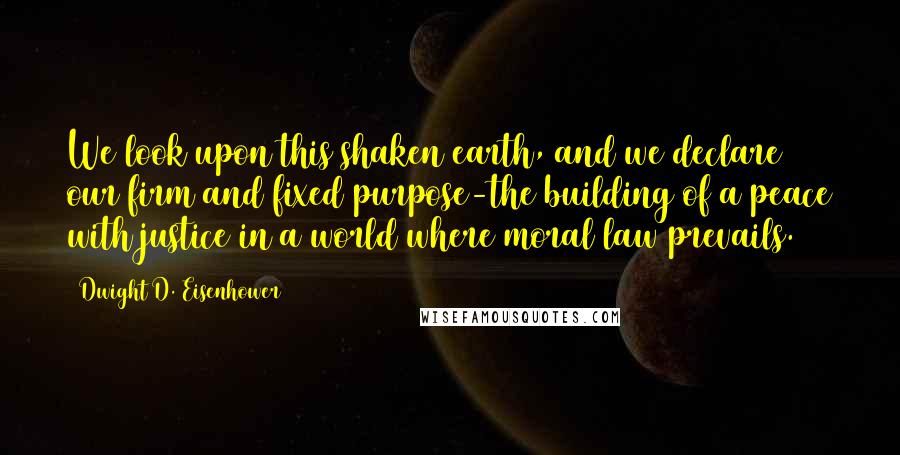 Dwight D. Eisenhower Quotes: We look upon this shaken earth, and we declare our firm and fixed purpose-the building of a peace with justice in a world where moral law prevails.