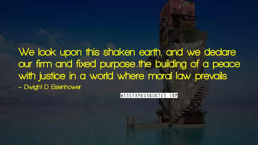 Dwight D. Eisenhower Quotes: We look upon this shaken earth, and we declare our firm and fixed purpose-the building of a peace with justice in a world where moral law prevails.