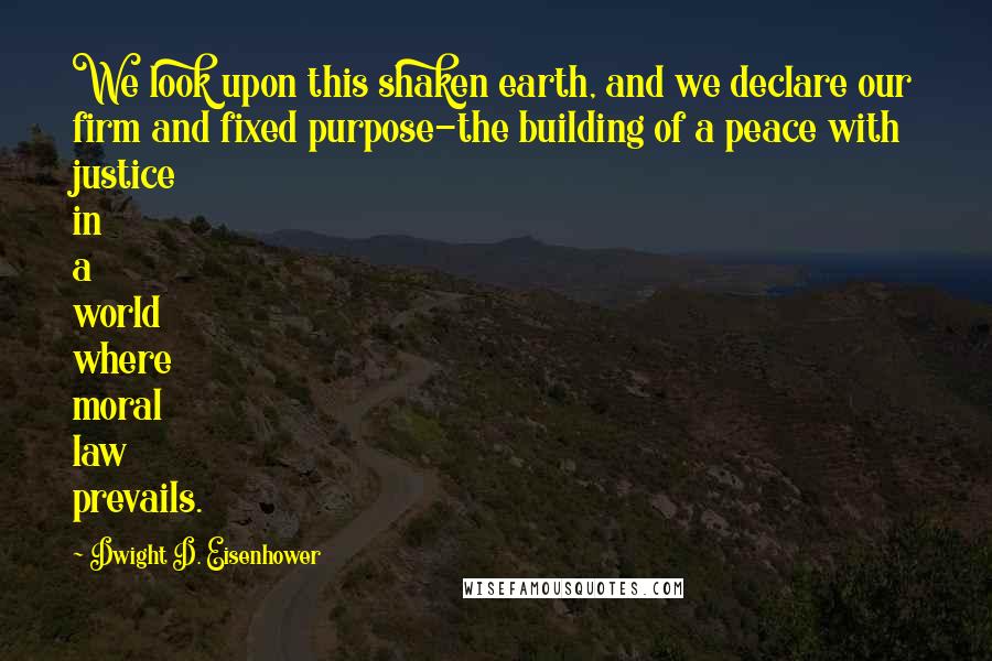 Dwight D. Eisenhower Quotes: We look upon this shaken earth, and we declare our firm and fixed purpose-the building of a peace with justice in a world where moral law prevails.