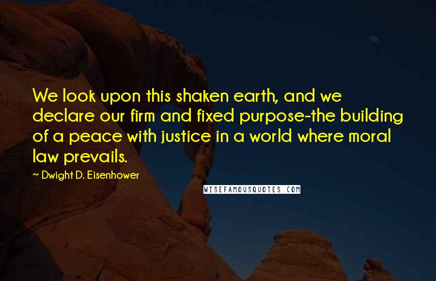 Dwight D. Eisenhower Quotes: We look upon this shaken earth, and we declare our firm and fixed purpose-the building of a peace with justice in a world where moral law prevails.