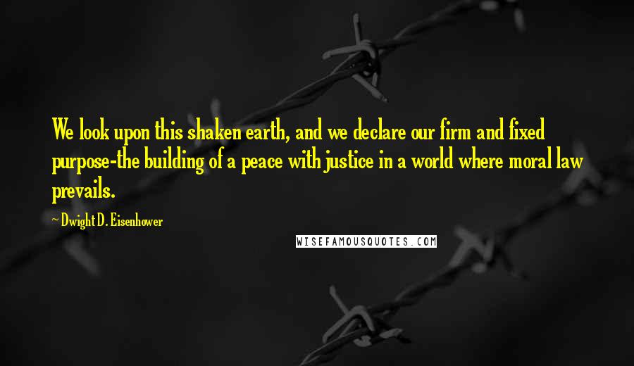 Dwight D. Eisenhower Quotes: We look upon this shaken earth, and we declare our firm and fixed purpose-the building of a peace with justice in a world where moral law prevails.