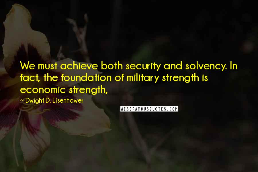 Dwight D. Eisenhower Quotes: We must achieve both security and solvency. In fact, the foundation of military strength is economic strength,