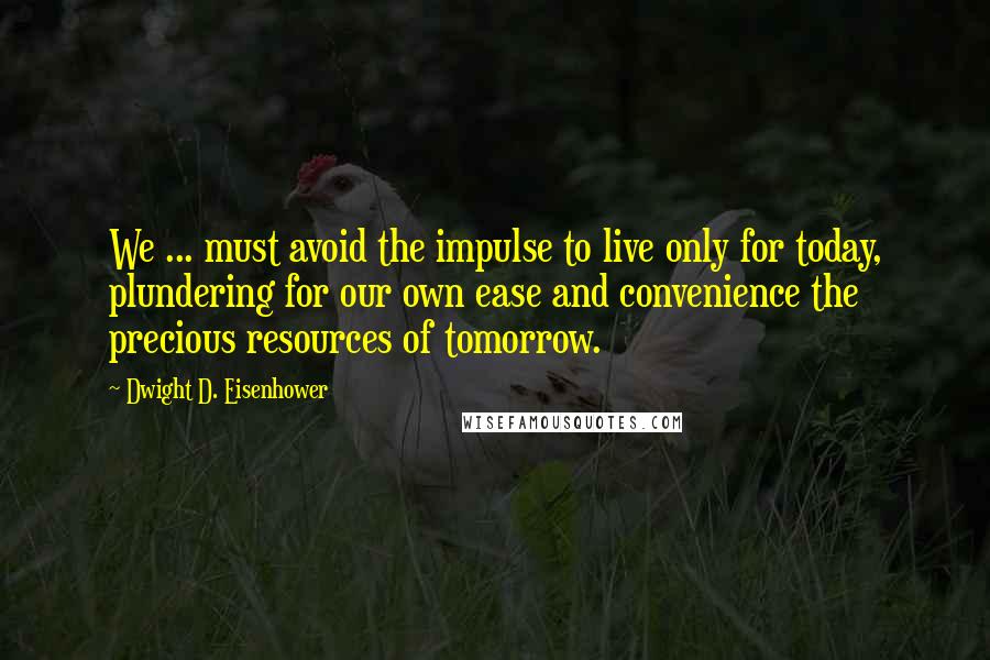 Dwight D. Eisenhower Quotes: We ... must avoid the impulse to live only for today, plundering for our own ease and convenience the precious resources of tomorrow.