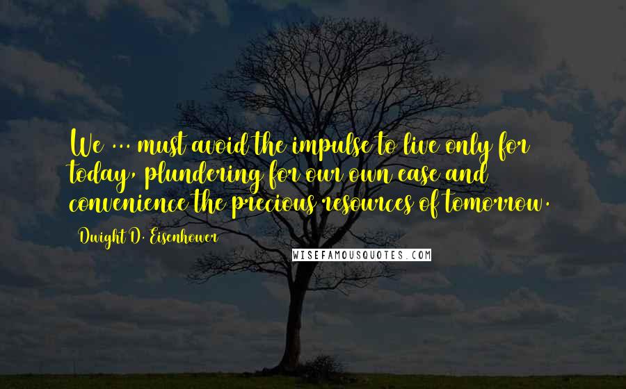 Dwight D. Eisenhower Quotes: We ... must avoid the impulse to live only for today, plundering for our own ease and convenience the precious resources of tomorrow.