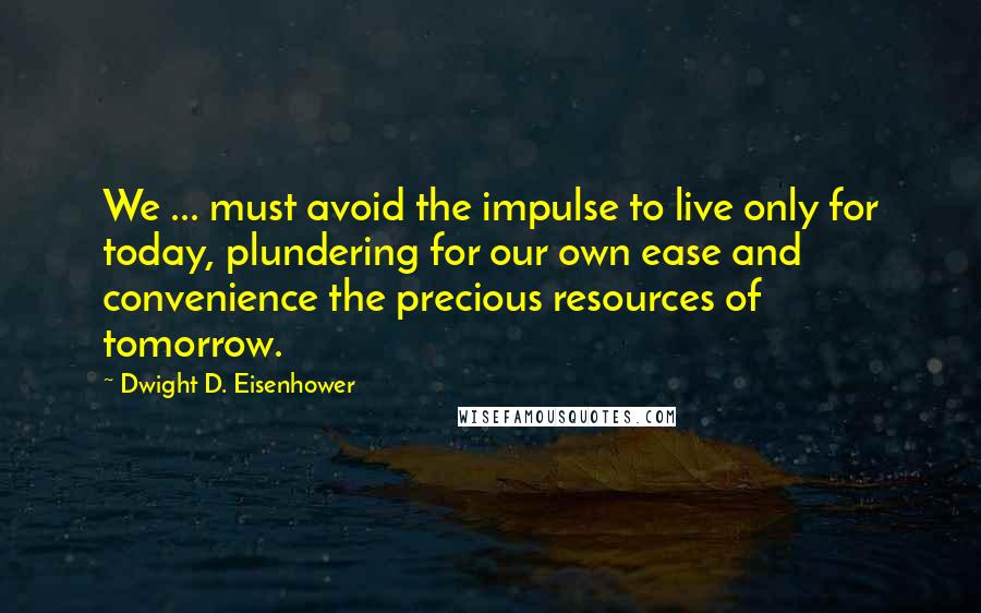 Dwight D. Eisenhower Quotes: We ... must avoid the impulse to live only for today, plundering for our own ease and convenience the precious resources of tomorrow.