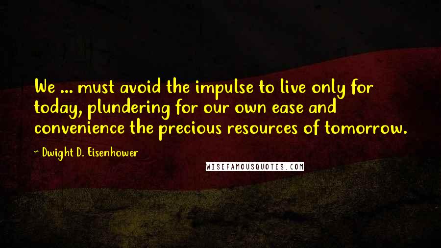 Dwight D. Eisenhower Quotes: We ... must avoid the impulse to live only for today, plundering for our own ease and convenience the precious resources of tomorrow.