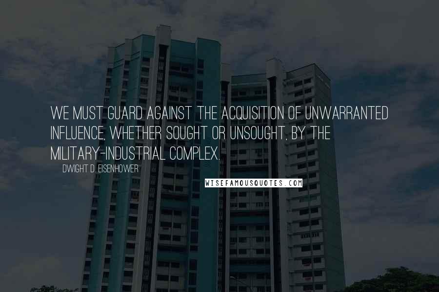 Dwight D. Eisenhower Quotes: We must guard against the acquisition of unwarranted influence, whether sought or unsought, by the military-industrial complex.