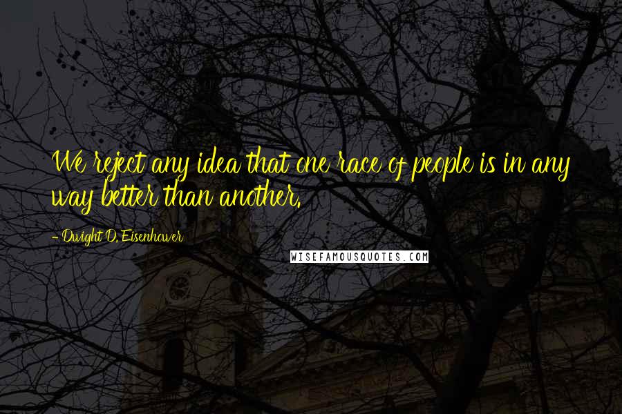 Dwight D. Eisenhower Quotes: We reject any idea that one race of people is in any way better than another.