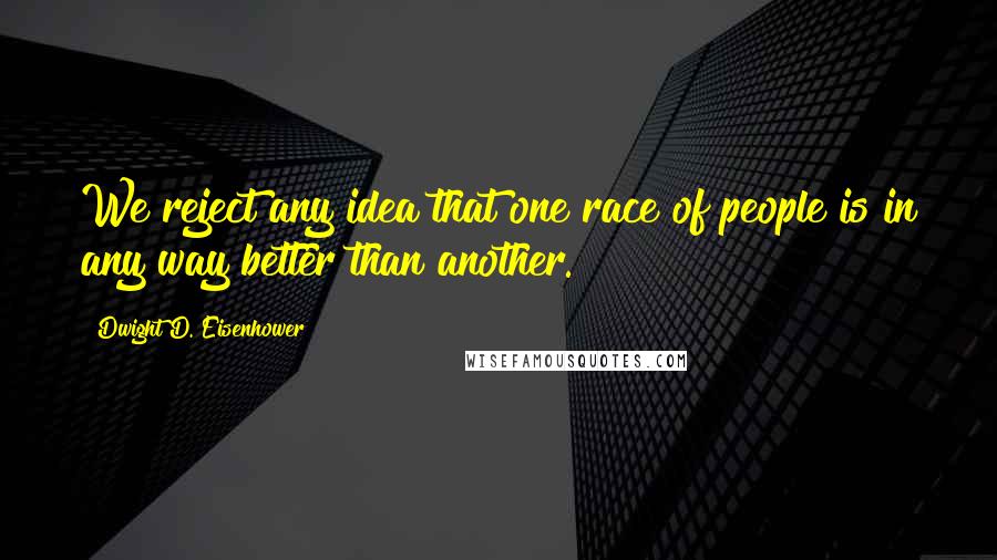 Dwight D. Eisenhower Quotes: We reject any idea that one race of people is in any way better than another.