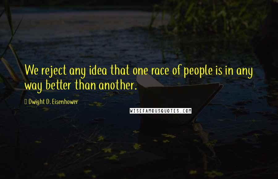 Dwight D. Eisenhower Quotes: We reject any idea that one race of people is in any way better than another.