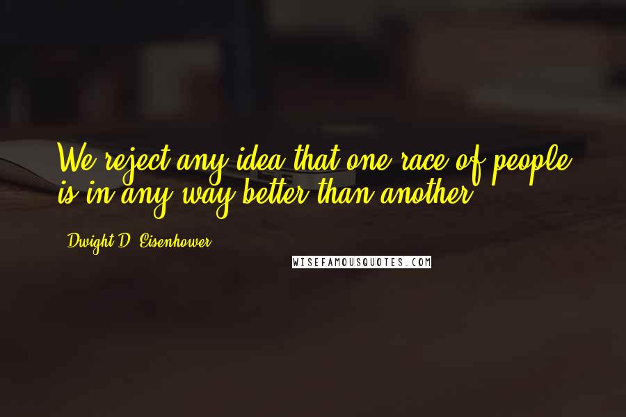 Dwight D. Eisenhower Quotes: We reject any idea that one race of people is in any way better than another.