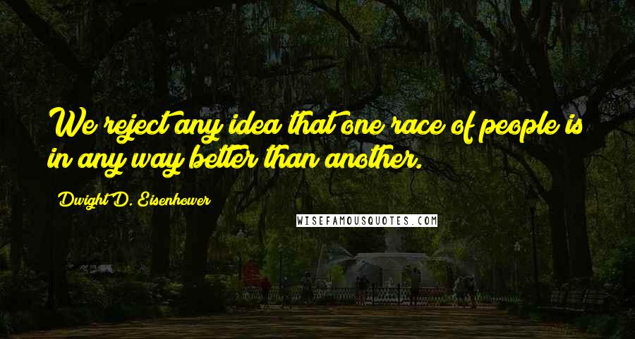 Dwight D. Eisenhower Quotes: We reject any idea that one race of people is in any way better than another.