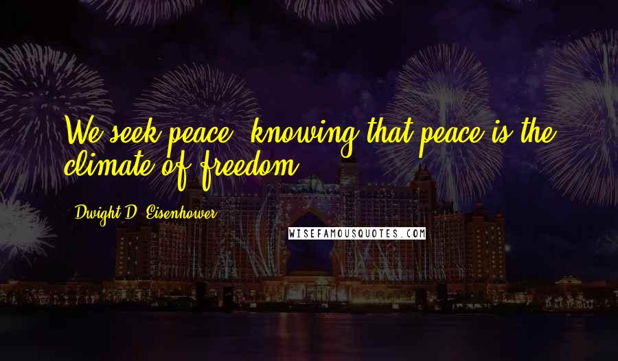 Dwight D. Eisenhower Quotes: We seek peace, knowing that peace is the climate of freedom.