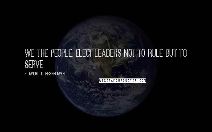 Dwight D. Eisenhower Quotes: We the people, elect leaders not to rule but to serve