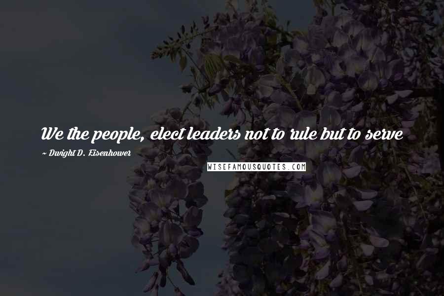 Dwight D. Eisenhower Quotes: We the people, elect leaders not to rule but to serve