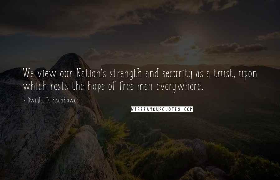 Dwight D. Eisenhower Quotes: We view our Nation's strength and security as a trust, upon which rests the hope of free men everywhere.