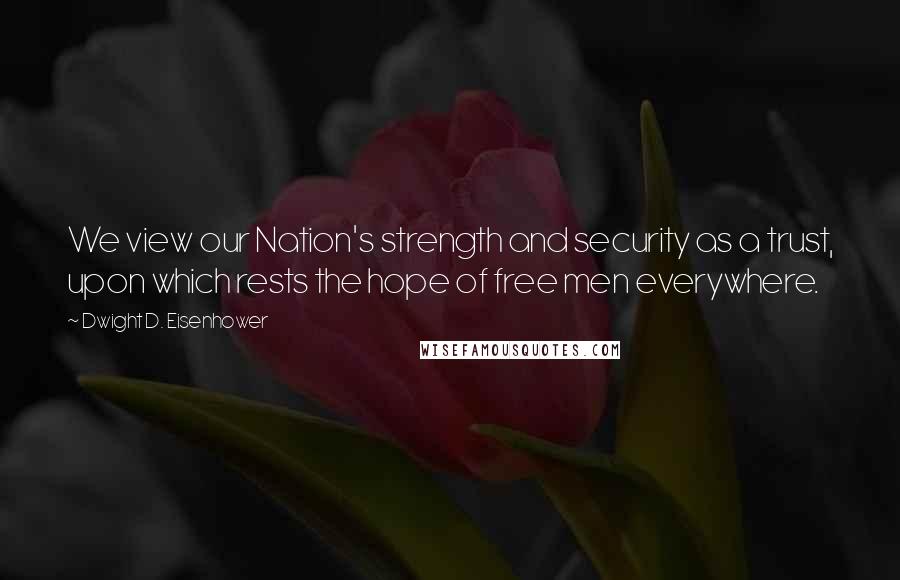 Dwight D. Eisenhower Quotes: We view our Nation's strength and security as a trust, upon which rests the hope of free men everywhere.