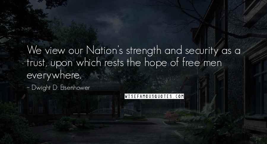 Dwight D. Eisenhower Quotes: We view our Nation's strength and security as a trust, upon which rests the hope of free men everywhere.