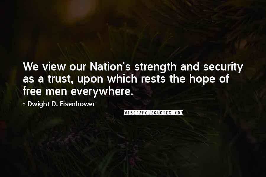Dwight D. Eisenhower Quotes: We view our Nation's strength and security as a trust, upon which rests the hope of free men everywhere.