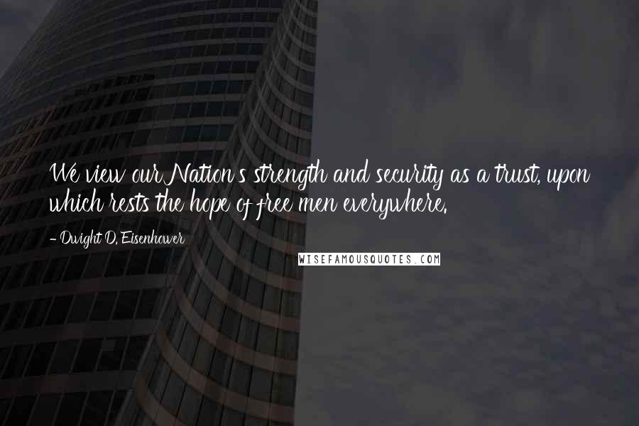 Dwight D. Eisenhower Quotes: We view our Nation's strength and security as a trust, upon which rests the hope of free men everywhere.