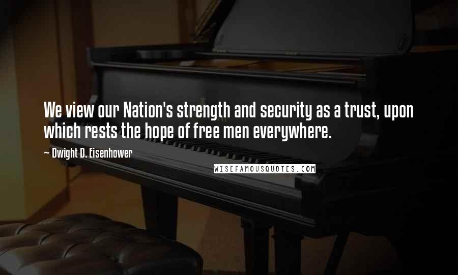 Dwight D. Eisenhower Quotes: We view our Nation's strength and security as a trust, upon which rests the hope of free men everywhere.