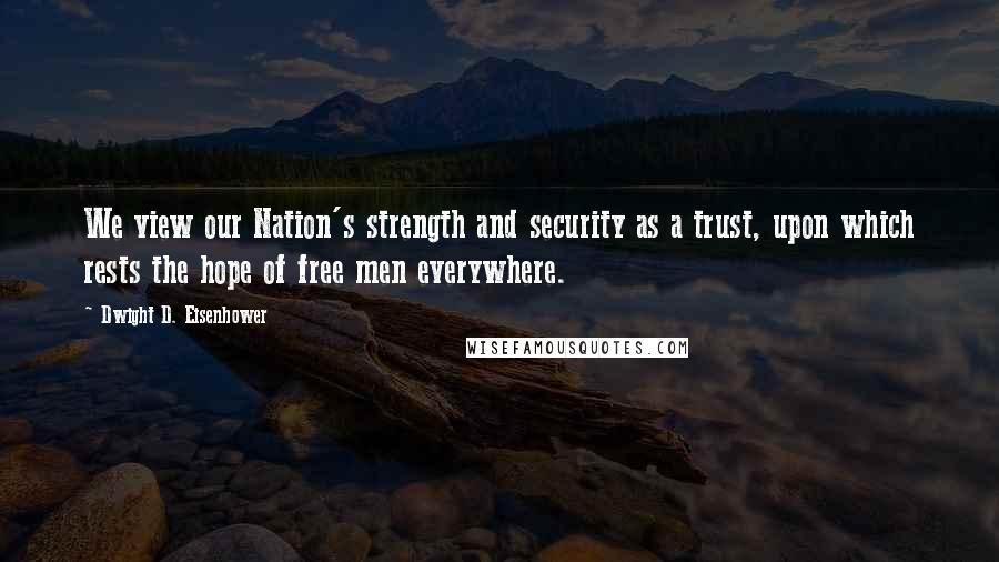 Dwight D. Eisenhower Quotes: We view our Nation's strength and security as a trust, upon which rests the hope of free men everywhere.