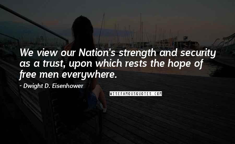 Dwight D. Eisenhower Quotes: We view our Nation's strength and security as a trust, upon which rests the hope of free men everywhere.