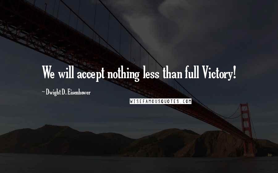 Dwight D. Eisenhower Quotes: We will accept nothing less than full Victory!